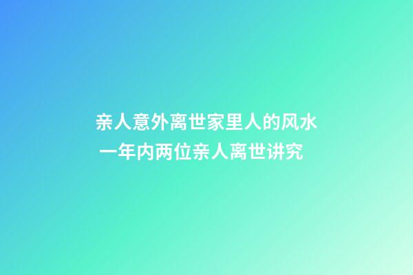 亲人意外离世家里人的风水 一年内两位亲人离世讲究